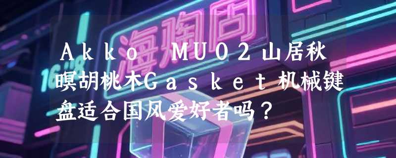 Akko MU02山居秋暝胡桃木Gasket机械键盘适合国风爱好者吗？