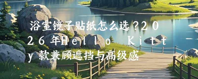 浴室镜子贴纸怎么选？2026年Hello Kitty款兼顾遮挡与高级感