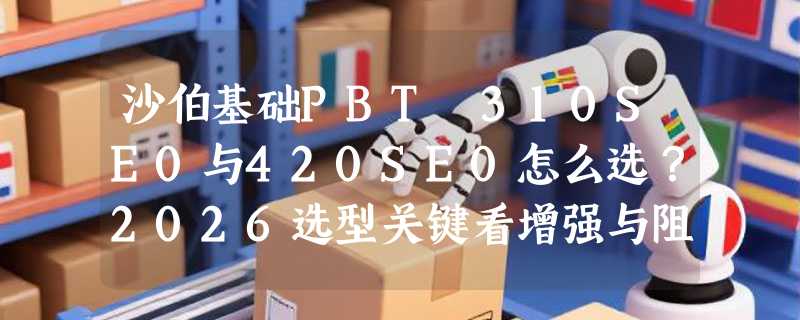 沙伯基础PBT 310SE0与420SE0怎么选？2026选型关键看增强与阻燃匹配