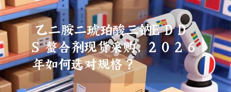 乙二胺二琥珀酸三钠EDDS螯合剂现货采购，2026年如何选对规格？