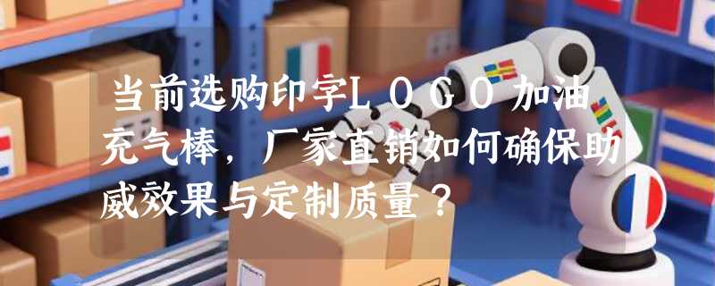 当前选购印字LOGO加油充气棒，厂家直销如何确保助威效果与定制质量？
