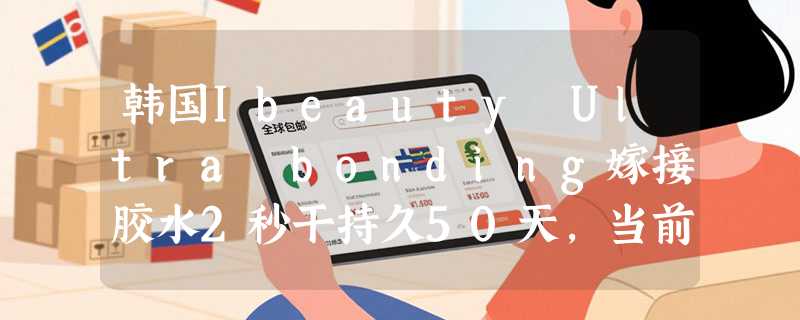 韩国Ibeauty Ultra bonding嫁接胶水2秒干持久50天，当前如何选？