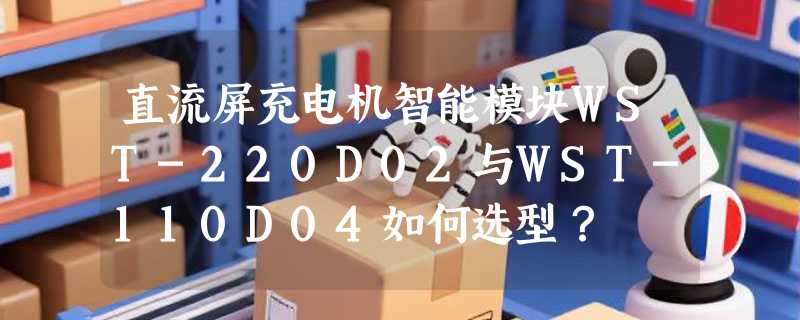 直流屏充电机智能模块WST-220D02与WST-110D04如何选型？