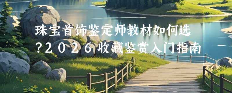 珠宝首饰鉴定师教材如何选？2026收藏鉴赏入门指南