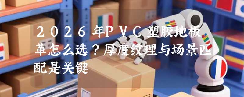 2026年PVC塑胶地板革怎么选？厚度纹理与场景匹配是关键
