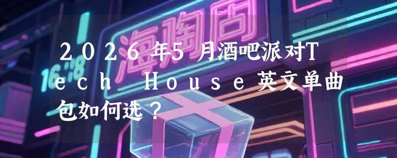2026年5月酒吧派对Tech House英文单曲包如何选？