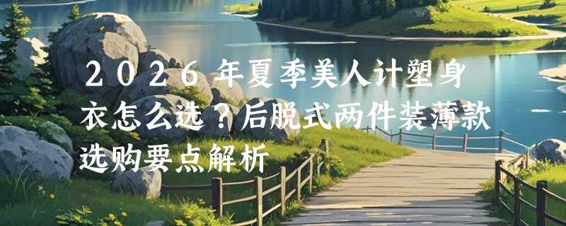 2026年夏季美人计塑身衣怎么选？后脱式两件装薄款选购要点解析