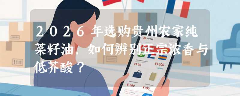 2026年选购贵州农家纯菜籽油，如何辨别正宗浓香与低芥酸？