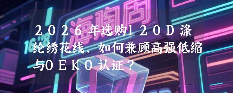 2026年选购120D涤纶绣花线，如何兼顾高强低缩与OEKO认证？