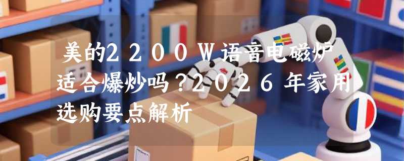 美的2200W语音电磁炉适合爆炒吗？2026年家用选购要点解析