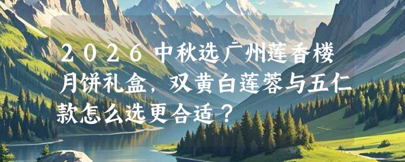 2026中秋选广州莲香楼月饼礼盒，双黄白莲蓉与五仁款怎么选更合适？
