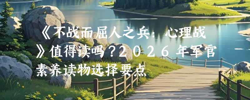 《不战而屈人之兵：心理战》值得读吗？2026年军官素养读物选择要点