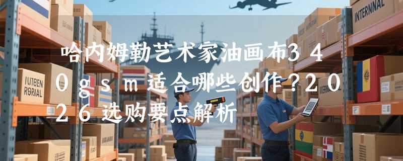 哈内姆勒艺术家油画布340gsm适合哪些创作？2026选购要点解析