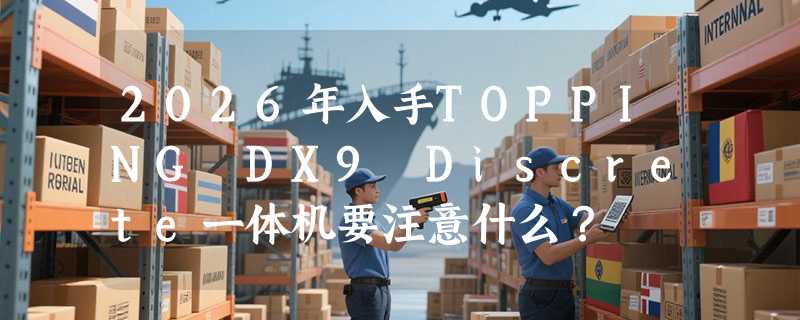 2026年入手TOPPING DX9 Discrete一体机要注意什么？