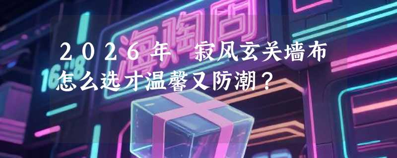 2026年侘寂风玄关墙布怎么选才温馨又防潮？