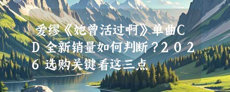 爱缪《她曾活过啊》单曲CD全新销量如何判断？2026选购关键看这三点