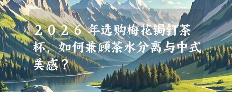 2026年选购梅花锔钉茶杯，如何兼顾茶水分离与中式美感？