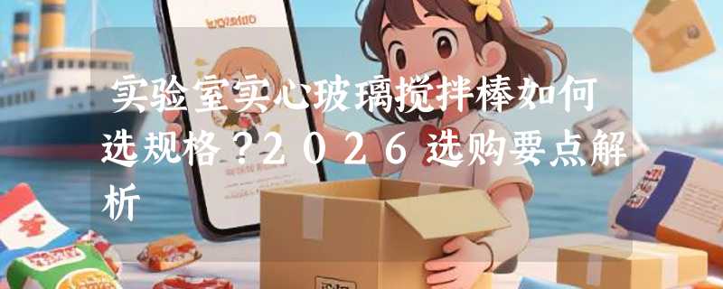 实验室实心玻璃搅拌棒如何选规格？2026选购要点解析