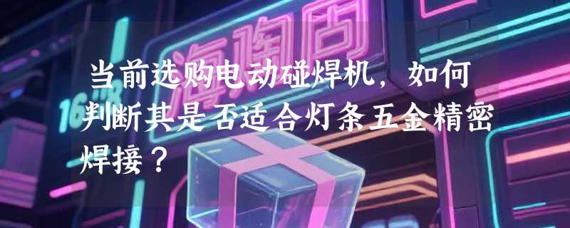 当前选购电动碰焊机，如何判断其是否适合灯条五金精密焊接？