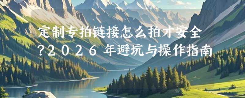 定制专拍链接怎么拍才安全？2026年避坑与操作指南