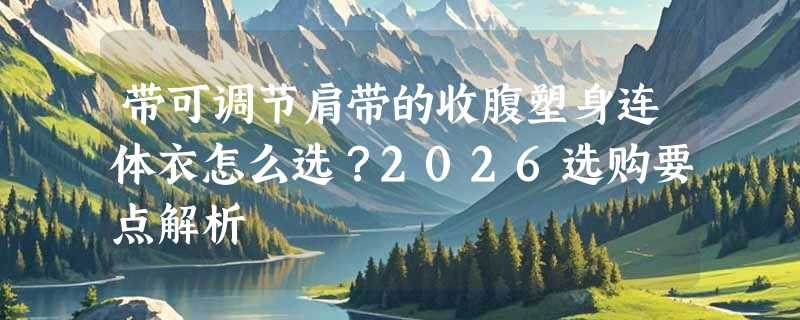 带可调节肩带的收腹塑身连体衣怎么选？2026选购要点解析