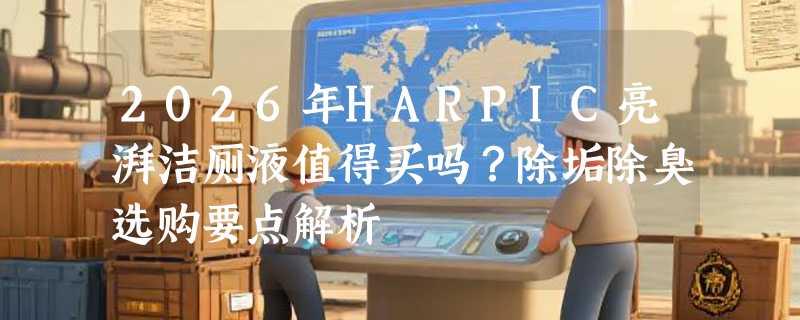 2026年HARPIC亮湃洁厕液值得买吗？除垢除臭选购要点解析