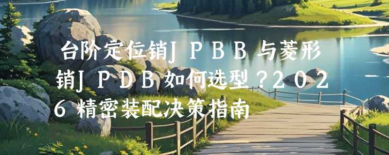 台阶定位销JPBB与菱形销JPDB如何选型？2026精密装配决策指南