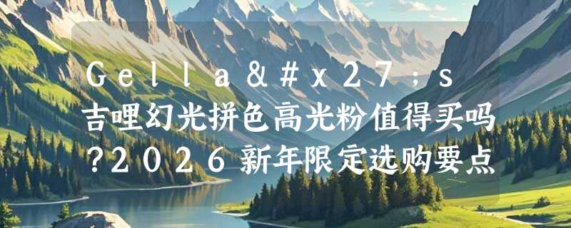 Gella's吉哩幻光拼色高光粉值得买吗？2026新年限定选购要点