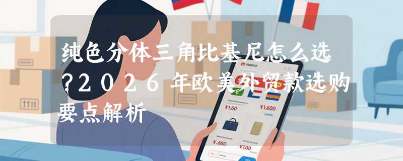 纯色分体三角比基尼怎么选？2026年欧美外贸款选购要点解析