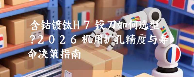 含钴镀钛H7铰刀如何选型？2026机用扩孔精度与寿命决策指南
