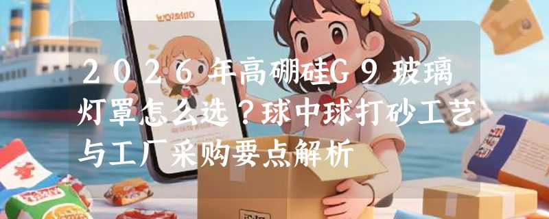 2026年高硼硅G9玻璃灯罩怎么选？球中球打砂工艺与工厂采购要点解析