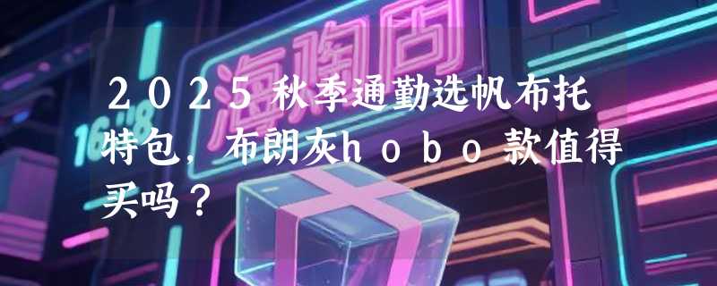 2025秋季通勤选帆布托特包，布朗灰hobo款值得买吗？