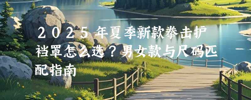 2025年夏季新款拳击护裆罩怎么选？男女款与尺码匹配指南