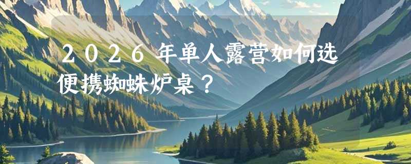 2026年单人露营如何选便携蜘蛛炉桌？