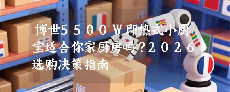 博世5500W即热式小厨宝适合你家厨房吗？2026选购决策指南