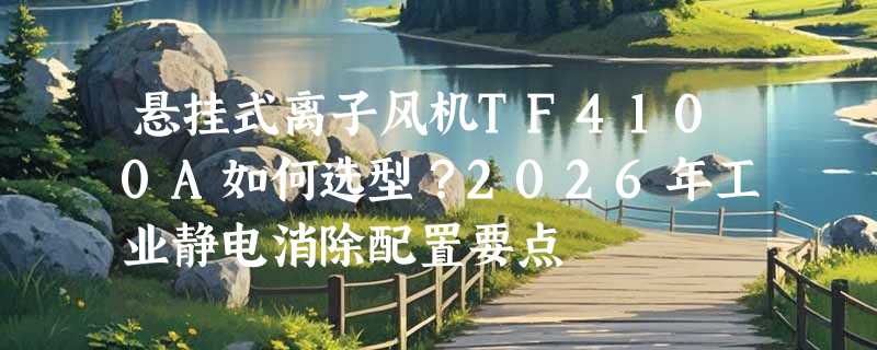 悬挂式离子风机TF4100A如何选型？2026年工业静电消除配置要点