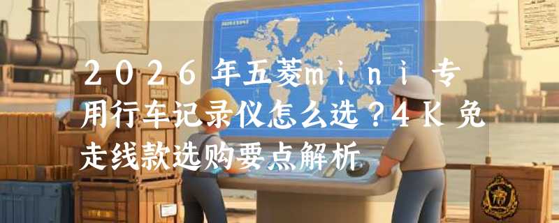 2026年五菱mini专用行车记录仪怎么选？4K免走线款选购要点解析