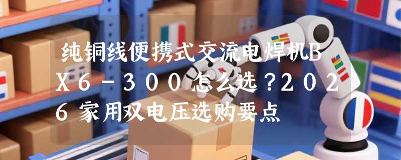纯铜线便携式交流电焊机BX6-300怎么选？2026家用双电压选购要点