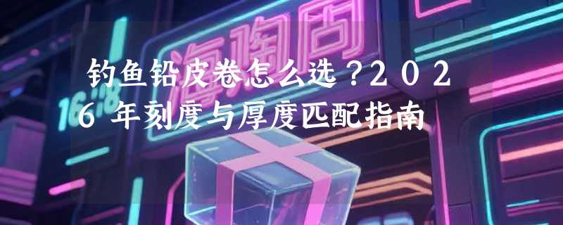 钓鱼铅皮卷怎么选？2026年刻度与厚度匹配指南