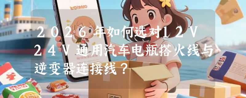 2026年如何选对12V24V通用汽车电瓶搭火线与逆变器连接线？