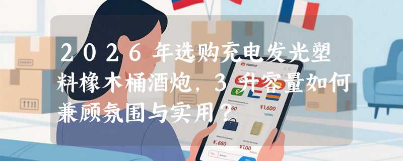 2026年选购充电发光塑料橡木桶酒炮，3升容量如何兼顾氛围与实用？