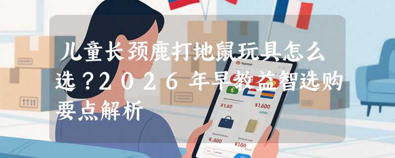 儿童长颈鹿打地鼠玩具怎么选？2026年早教益智选购要点解析