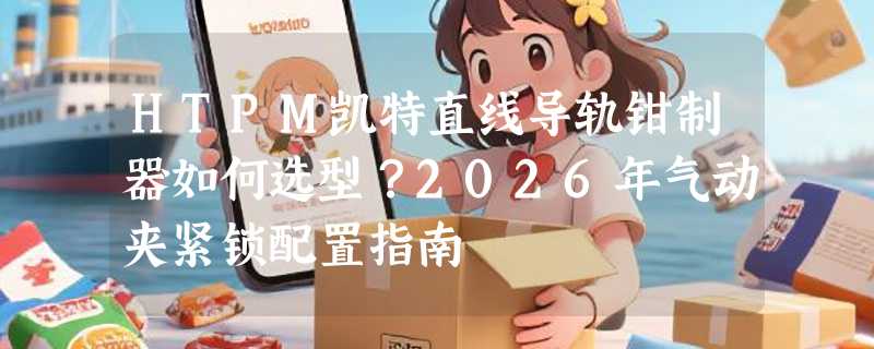 HTPM凯特直线导轨钳制器如何选型？2026年气动夹紧锁配置指南