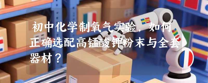 初中化学制氧气实验，如何正确选配高锰酸钾粉末与全套器材？