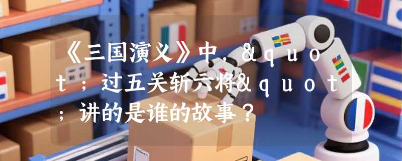《三国演义》中，"过五关斩六将"讲的是谁的故事？