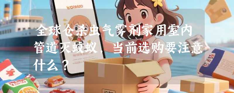 全球仓杀虫气雾剂家用室内管道灭蚊蚁，当前选购要注意什么？