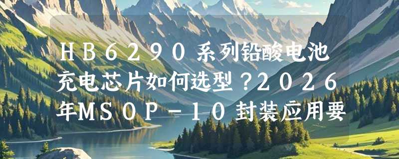 HB6290系列铅酸电池充电芯片如何选型？2026年MSOP-10封装应用要点