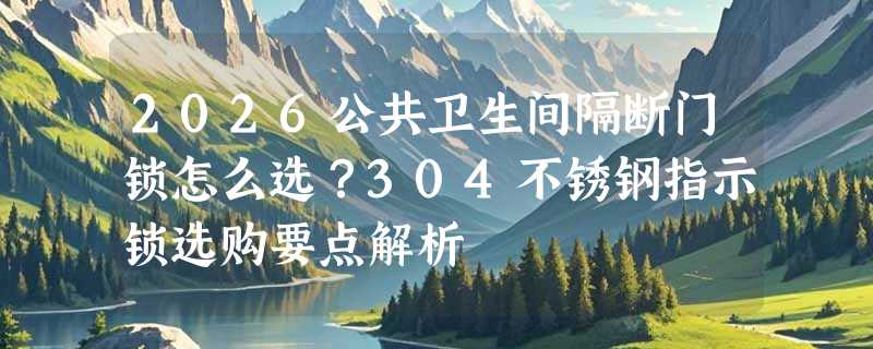 2026公共卫生间隔断门锁怎么选？304不锈钢指示锁选购要点解析