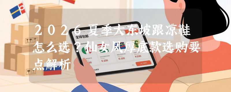 2026夏季大东坡跟凉鞋怎么选？仙女风厚底款选购要点解析