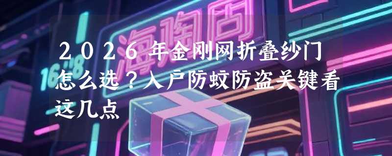 2026年金刚网折叠纱门怎么选？入户防蚊防盗关键看这几点